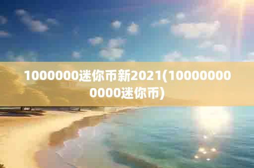 1000000迷你币新2021(100000000000迷你币)