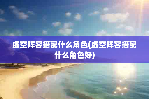 虚空阵容搭配什么角色(虚空阵容搭配什么角色好)