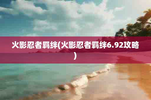 火影忍者羁绊(火影忍者羁绊6.92攻略)