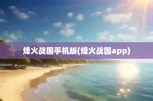 烽火战国手机版(烽火战国app)