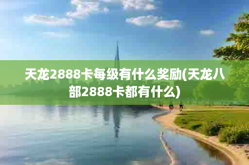 天龙2888卡每级有什么奖励(天龙八部2888卡都有什么)