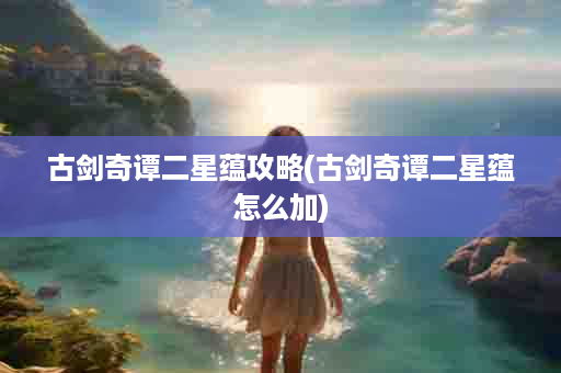 古剑奇谭二星蕴攻略(古剑奇谭二星蕴怎么加)