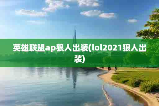 英雄联盟ap狼人出装(lol2021狼人出装)