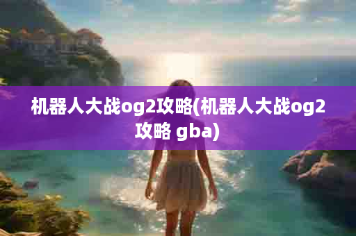 机器人大战og2攻略(机器人大战og2攻略 gba)