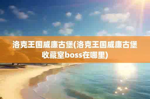 洛克王国威廉古堡(洛克王国威廉古堡收藏室boss在哪里)