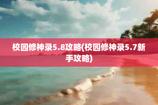 校园修神录5.8攻略(校园修神录5.7新手攻略)