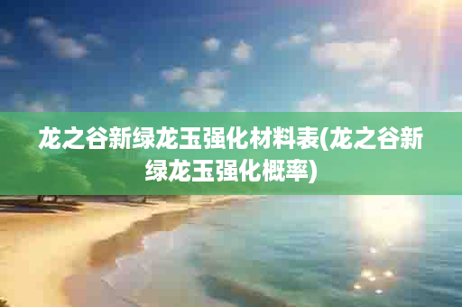 龙之谷新绿龙玉强化材料表(龙之谷新绿龙玉强化概率)