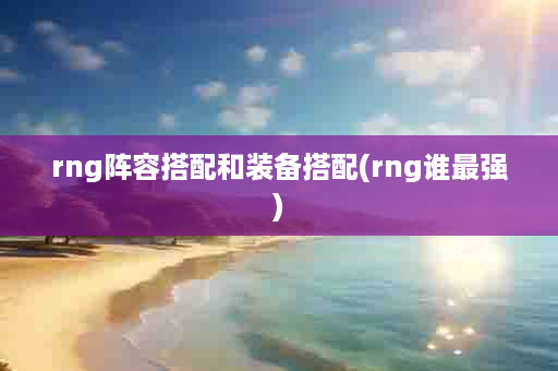 rng阵容搭配和装备搭配(rng谁最强)