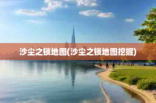 沙尘之锁地图(沙尘之锁地图挖掘)