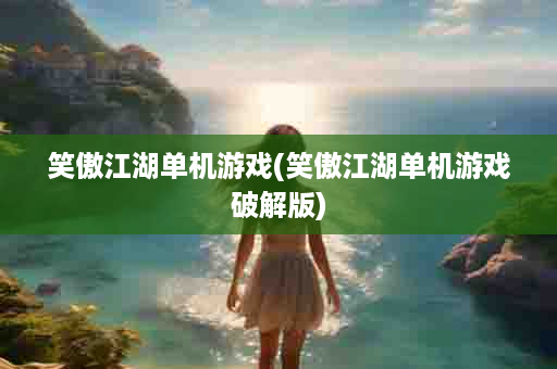 笑傲江湖单机游戏(笑傲江湖单机游戏破解版)