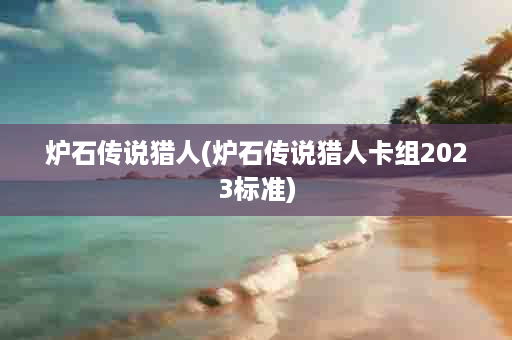 炉石传说猎人(炉石传说猎人卡组2023标准)