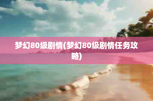 梦幻80级剧情(梦幻80级剧情任务攻略)