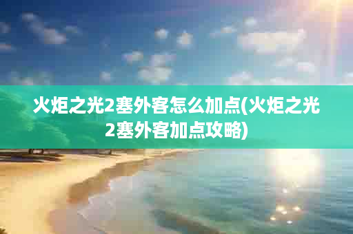 火炬之光2塞外客怎么加点(火炬之光2塞外客加点攻略)