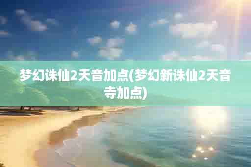 梦幻诛仙2天音加点(梦幻新诛仙2天音寺加点)