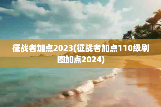 征战者加点2023(征战者加点110级刷图加点2024)