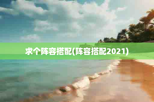 求个阵容搭配(阵容搭配2021)