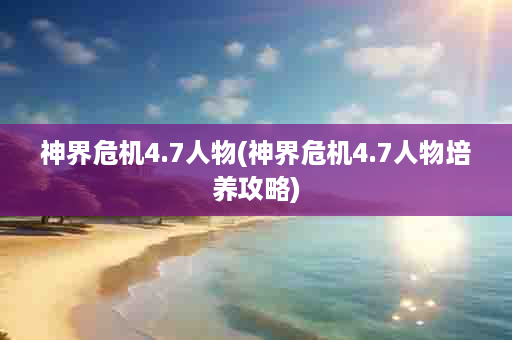 神界危机4.7人物(神界危机4.7人物培养攻略)