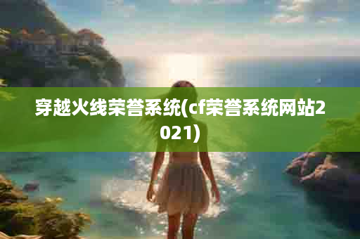 穿越火线荣誉系统(cf荣誉系统网站2021)