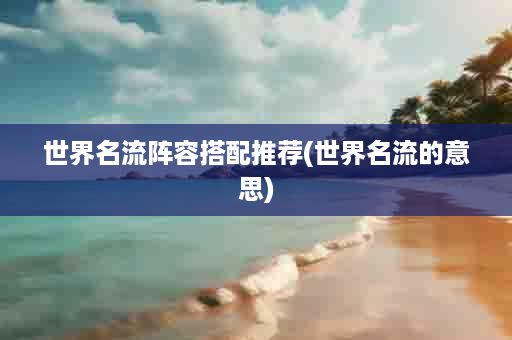 世界名流阵容搭配推荐(世界名流的意思)