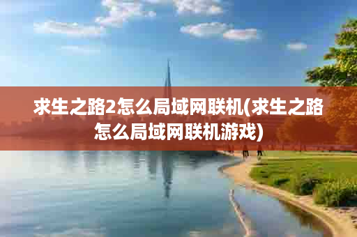 求生之路2怎么局域网联机(求生之路怎么局域网联机游戏)