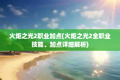 火炬之光2职业加点(火炬之光2全职业技能、加点详细解析)