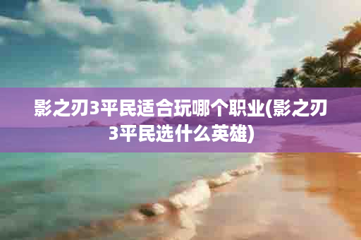 影之刃3平民适合玩哪个职业(影之刃3平民选什么英雄)