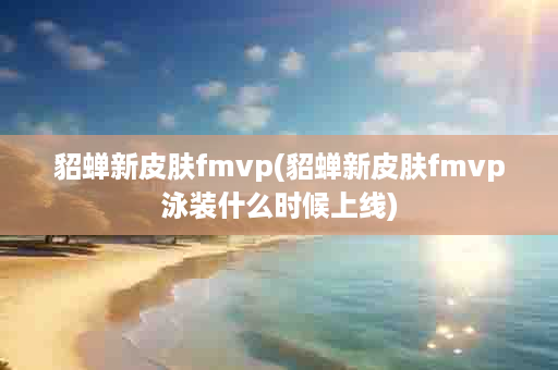 貂蝉新皮肤fmvp(貂蝉新皮肤fmvp泳装什么时候上线)