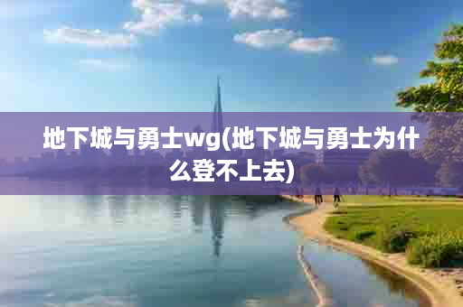 地下城与勇士wg(地下城与勇士为什么登不上去)