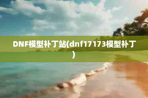 DNF模型补丁站(dnf17173模型补丁)