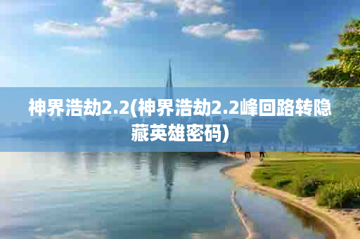 神界浩劫2.2(神界浩劫2.2峰回路转隐藏英雄密码)