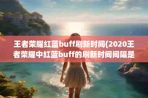 王者荣耀红蓝buff刷新时间(2020王者荣耀中红蓝buff的刷新时间间隔是)