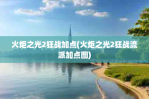 火炬之光2狂战加点(火炬之光2狂战流派加点图)