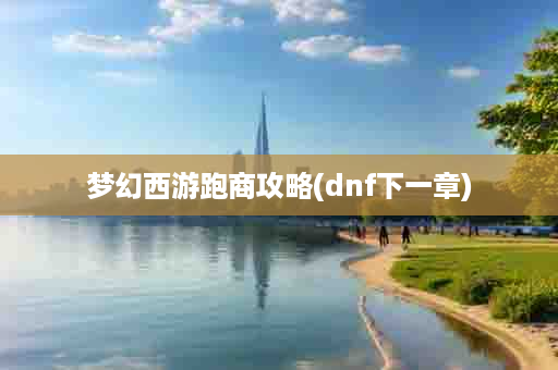 梦幻西游跑商攻略(dnf下一章)