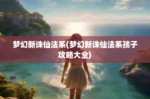 梦幻新诛仙法系(梦幻新诛仙法系孩子攻略大全)