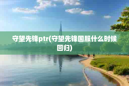 守望先锋ptr(守望先锋国服什么时候回归)