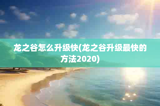 龙之谷怎么升级快(龙之谷升级最快的方法2020)