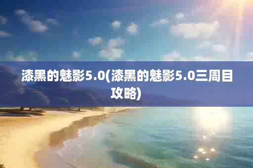 漆黑的魅影5.0(漆黑的魅影5.0三周目攻略)