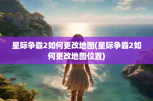 星际争霸2如何更改地图(星际争霸2如何更改地图位置)