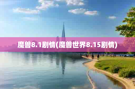 魔兽8.1剧情(魔兽世界8.15剧情)