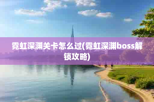 霓虹深渊关卡怎么过(霓虹深渊boss解锁攻略)