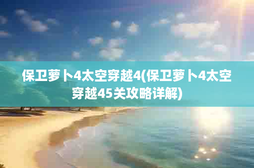 保卫萝卜4太空穿越4(保卫萝卜4太空穿越45关攻略详解)