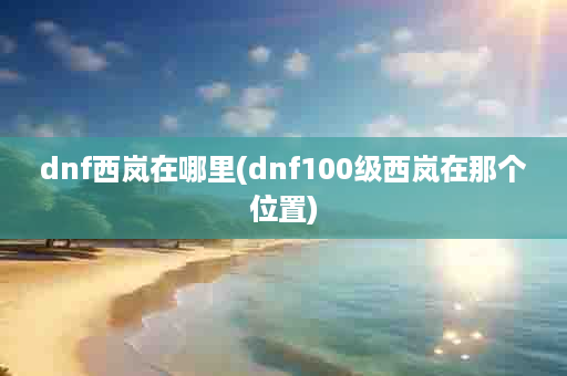 dnf西岚在哪里(dnf100级西岚在那个位置)