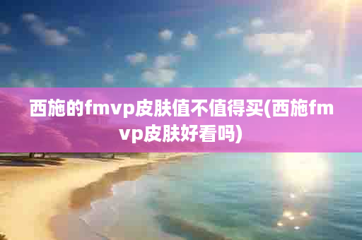 西施的fmvp皮肤值不值得买(西施fmvp皮肤好看吗)