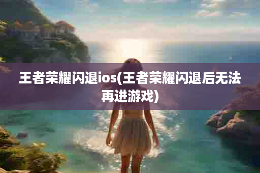 王者荣耀闪退ios(王者荣耀闪退后无法再进游戏)