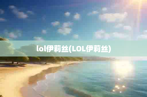 lol伊莉丝(LOL伊莉丝)