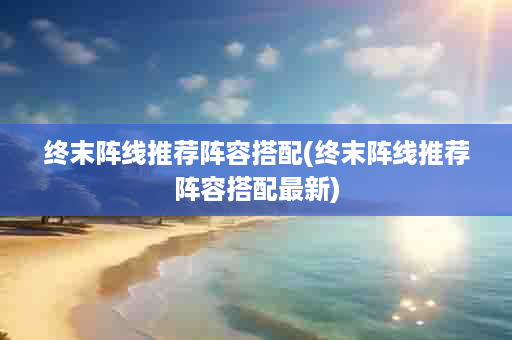 终末阵线推荐阵容搭配(终末阵线推荐阵容搭配最新)