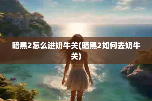 暗黑2怎么进奶牛关(暗黑2如何去奶牛关)