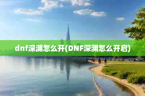 dnf深渊怎么开(DNF深渊怎么开启)