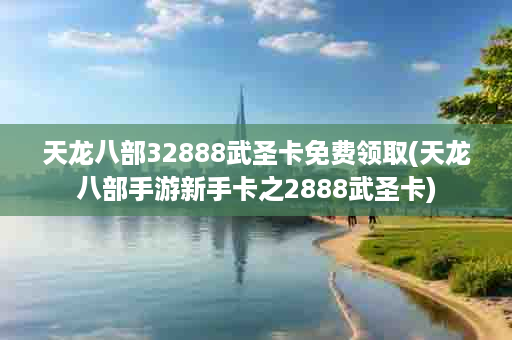 天龙八部32888武圣卡免费领取(天龙八部手游新手卡之2888武圣卡)