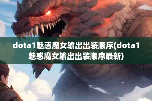 dota1魅惑魔女输出出装顺序(dota1魅惑魔女输出出装顺序最新)